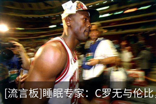 [流言板]睡眠专家：C罗无与伦比，他愿投入时间金钱钻研身体恢复手段